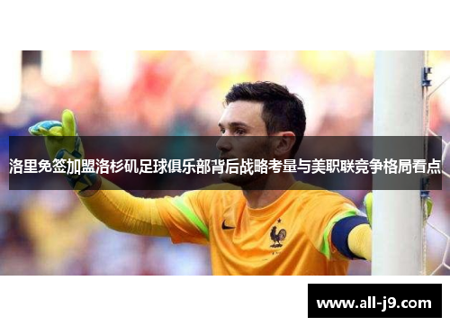 洛里免签加盟洛杉矶足球俱乐部背后战略考量与美职联竞争格局看点