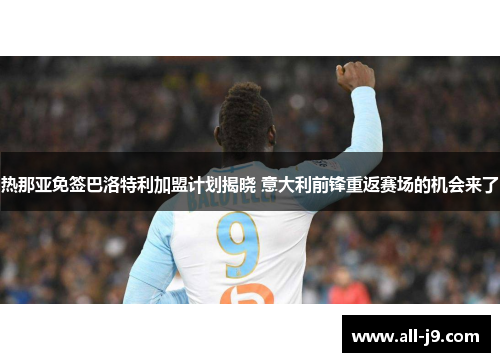 热那亚免签巴洛特利加盟计划揭晓 意大利前锋重返赛场的机会来了 热那亚免签巴洛特利加盟计划揭晓 意大利前锋重返赛场的机会来了