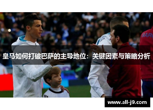 皇马如何打破巴萨的主导地位:关键因素与策略分析 皇马如何打破巴萨的主导地位:关键因素与策略分析
