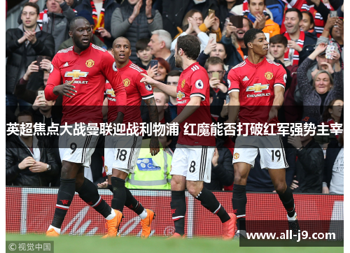 英超焦点大战曼联迎战利物浦 红魔能否打破红军强势主宰