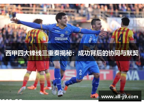西甲四大锋线三重奏揭秘:成功背后的协同与默契 西甲四大锋线三重奏揭秘:成功背后的协同与默契