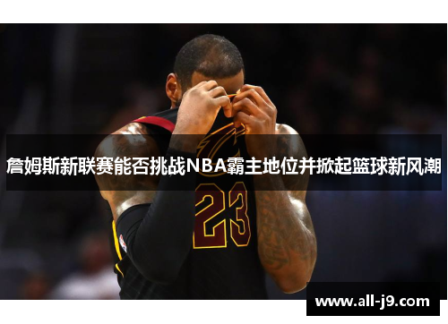 詹姆斯新联赛能否挑战NBA霸主地位并掀起篮球新风潮 詹姆斯新联赛能否挑战NBA霸主地位并掀起篮球新风潮