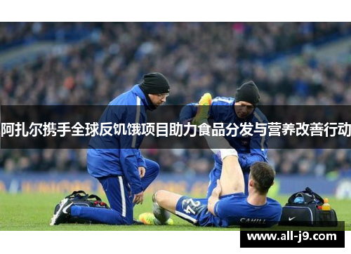 阿扎尔携手全球反饥饿项目助力食品分发与营养改善行动 阿扎尔携手全球反饥饿项目助力食品分发与营养改善行动