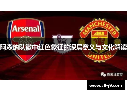 阿森纳队徽中红色象征的深层意义与文化解读 阿森纳队徽中红色象征的深层意义与文化解读